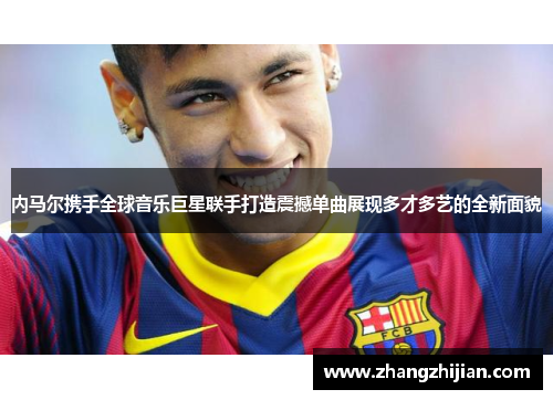 内马尔携手全球音乐巨星联手打造震撼单曲展现多才多艺的全新面貌