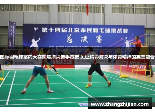 国际羽毛球室内大赛聚焦顶尖选手竞技 见证精彩对决与体育精神的完美融合