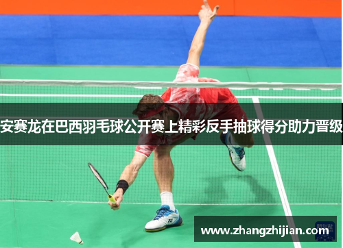 安赛龙在巴西羽毛球公开赛上精彩反手抽球得分助力晋级