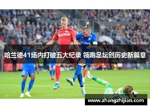 哈兰德41场内打破五大纪录 领跑足坛创历史新篇章