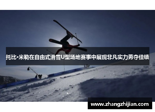 托比·米勒在自由式滑雪U型场地赛事中展现非凡实力勇夺佳绩