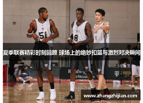 夏季联赛精彩时刻回顾 球场上的绝妙扣篮与激烈对决瞬间