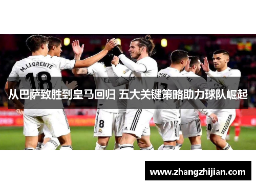 从巴萨致胜到皇马回归 五大关键策略助力球队崛起