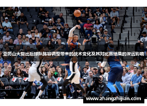 亚历山大复出后球队阵容调整带来的战术变化及其对比赛结果的深远影响