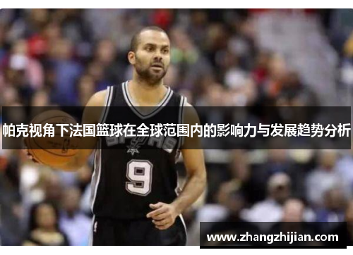 帕克视角下法国篮球在全球范围内的影响力与发展趋势分析