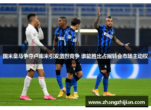 国米皇马争夺卢库米引发激烈竞争 谁能胜出占据转会市场主动权