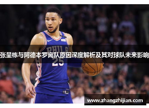 张呈栋与阿德本罗离队原因深度解析及其对球队未来影响