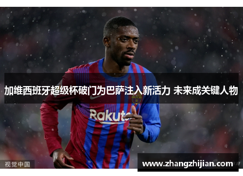 加维西班牙超级杯破门为巴萨注入新活力 未来成关键人物