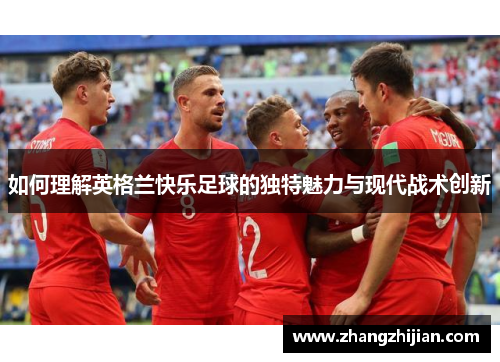 如何理解英格兰快乐足球的独特魅力与现代战术创新