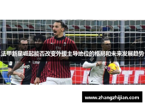 法甲新星崛起能否改变外援主导地位的格局和未来发展趋势