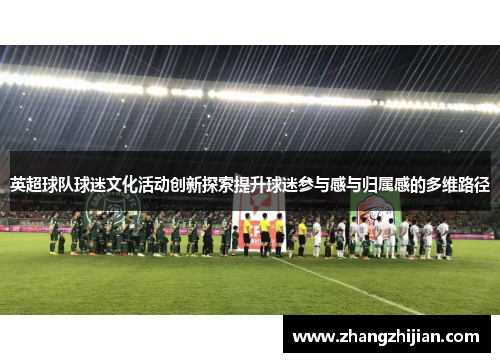 英超球队球迷文化活动创新探索提升球迷参与感与归属感的多维路径