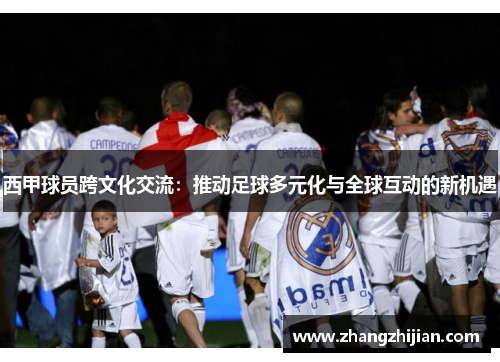 西甲球员跨文化交流：推动足球多元化与全球互动的新机遇