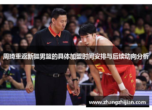 周琦重返新疆男篮的具体加盟时间安排与后续动向分析