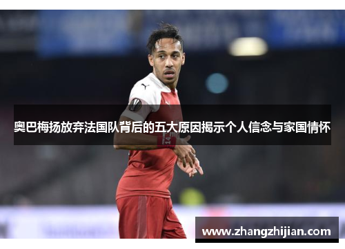 奥巴梅扬放弃法国队背后的五大原因揭示个人信念与家国情怀 奥巴梅扬放弃法国队背后的五大原因揭示个人信念与家国情怀