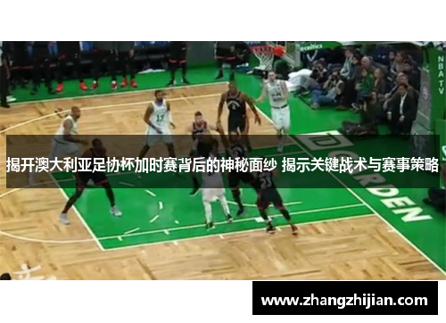 揭开澳大利亚足协杯加时赛背后的神秘面纱 揭示关键战术与赛事策略