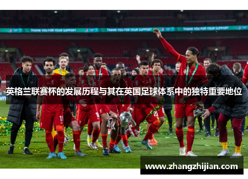 英格兰联赛杯的发展历程与其在英国足球体系中的独特重要地位